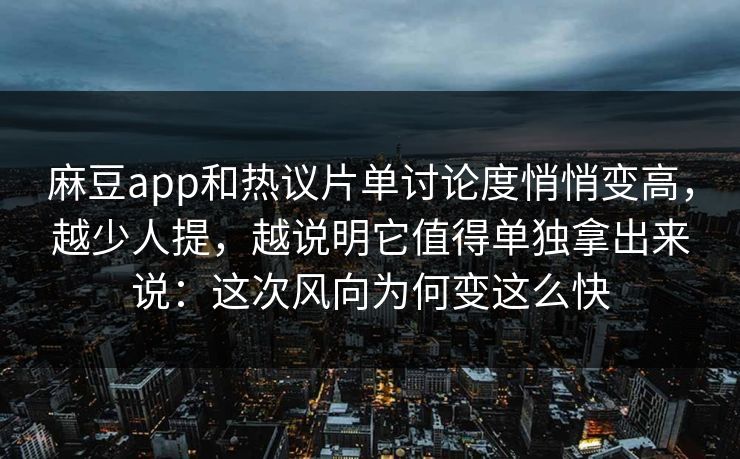 麻豆app和热议片单讨论度悄悄变高，越少人提，越说明它值得单独拿出来说：这次风向为何变这么快