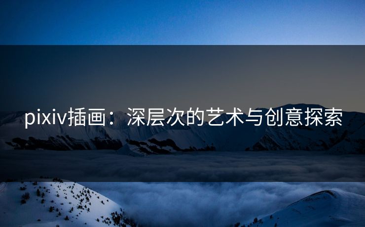 pixiv插画：深层次的艺术与创意探索