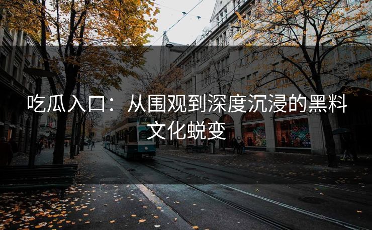 吃瓜入口:从围观到深度沉浸的黑料文化蜕变 吃瓜入口:从围观到深度沉浸的黑料文化蜕变