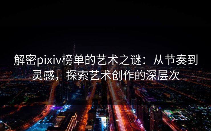 解密pixiv榜单的艺术之谜:从节奏到灵感,探索艺术创作的深层次 解密pixiv榜单的艺术之谜:从节奏到灵感,探索艺术创作的深层次