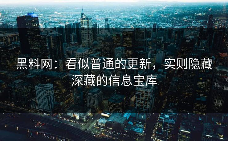 黑料网：看似普通的更新，实则隐藏深藏的信息宝库