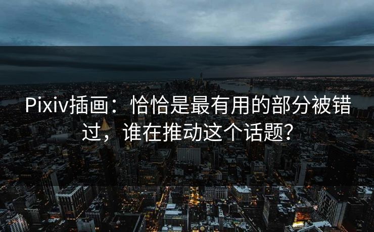 Pixiv插画:恰恰是最有用的部分被错过,谁在推动这个话题? Pixiv插画:恰恰是最有用的部分被错过,谁在推动这个话题?