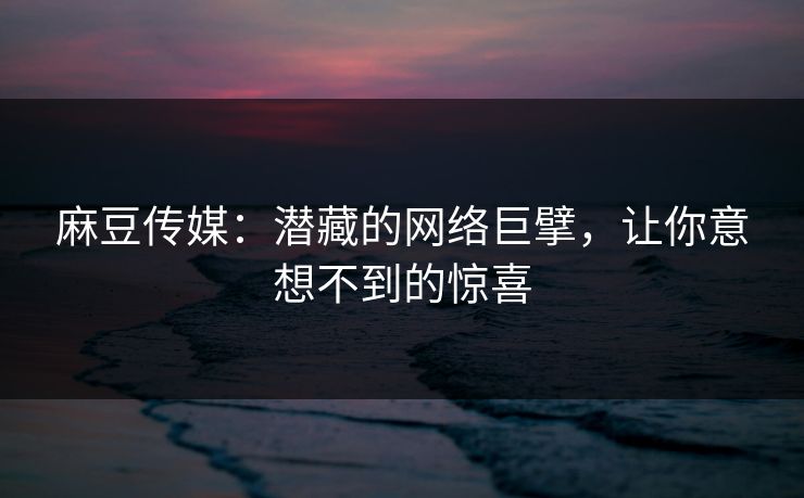 麻豆传媒：潜藏的网络巨擘，让你意想不到的惊喜