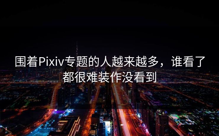 围着Pixiv专题的人越来越多,谁看了都很难装作没看到 围着Pixiv专题的人越来越多,谁看了都很难装作没看到
