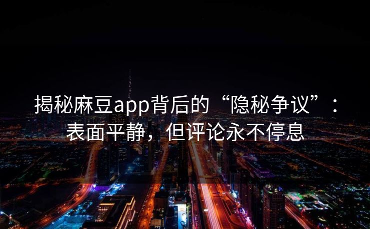 揭秘麻豆app背后的“隐秘争议”:表面平静,但评论永不停息 揭秘麻豆app背后的“隐秘争议”:表面平静,但评论永不停息