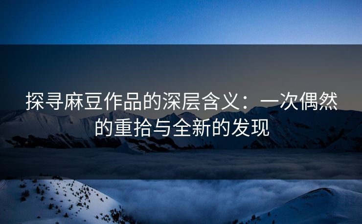 探寻麻豆作品的深层含义:一次偶然的重拾与全新的发现 探寻麻豆作品的深层含义:一次偶然的重拾与全新的发现