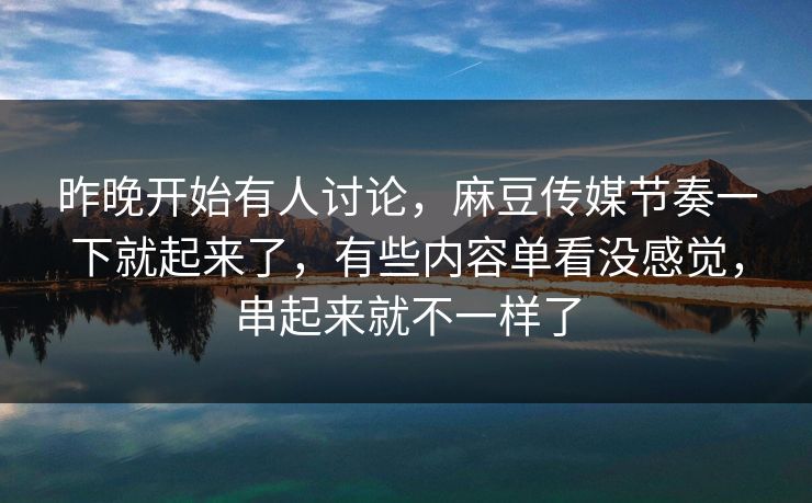 昨晚开始有人讨论,麻豆传媒节奏一下就起来了,有些内容单看没感觉,串起来就不一样了 昨晚开始有人讨论,麻豆传媒节奏一下就起来了,有些内容单看没感觉,串起来就不一样了