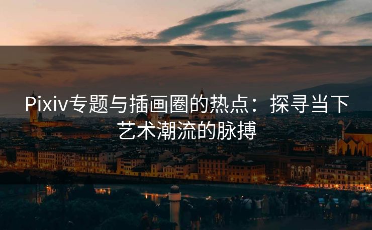 Pixiv专题与插画圈的热点:探寻当下艺术潮流的脉搏 Pixiv专题与插画圈的热点:探寻当下艺术潮流的脉搏