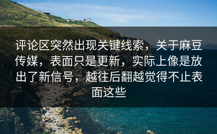 评论区突然出现关键线索,关于麻豆传媒,表面只是更新,实际上像是放出了新信号,越往后翻越觉得不止表面这些 评论区突然出现关键线索,关于麻豆传媒,表面只是更新,实际上像是放出了新信号,越往后翻越觉得不止表面这些