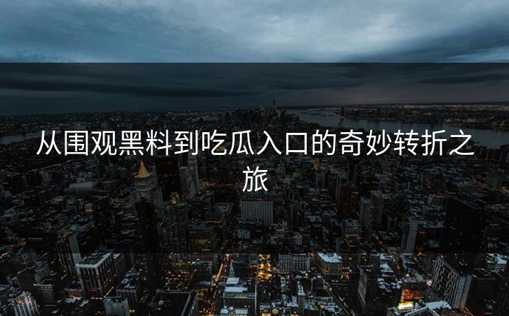 从围观黑料到吃瓜入口的奇妙转折之旅