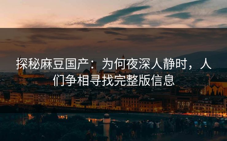 探秘麻豆国产:为何夜深人静时,人们争相寻找完整版信息 探秘麻豆国产:为何夜深人静时,人们争相寻找完整版信息