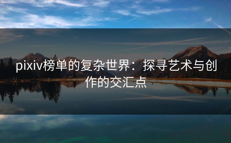 pixiv榜单的复杂世界：探寻艺术与创作的交汇点