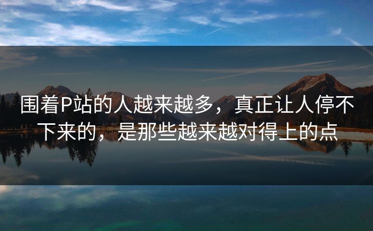 围着P站的人越来越多,真正让人停不下来的,是那些越来越对得上的点 围着P站的人越来越多,真正让人停不下来的,是那些越来越对得上的点