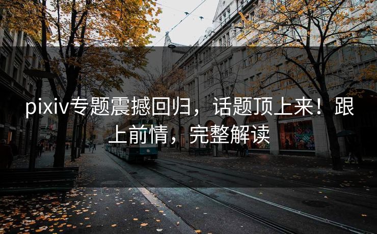 pixiv专题震撼回归，话题顶上来！跟上前情，完整解读