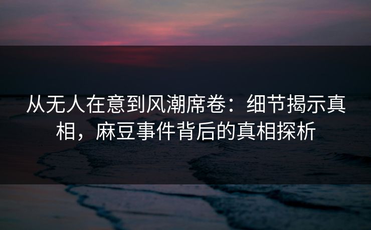 从无人在意到风潮席卷:细节揭示真相,麻豆事件背后的真相探析 从无人在意到风潮席卷:细节揭示真相,麻豆事件背后的真相探析