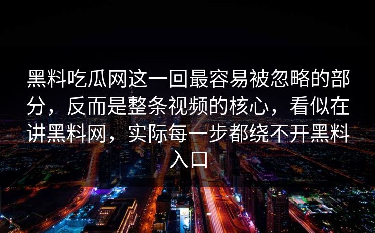 黑料吃瓜网这一回最容易被忽略的部分,反而是整条视频的核心,看似在讲黑料网,实际每一步都绕不开黑料入口 黑料吃瓜网这一回最容易被忽略的部分,反而是整条视频的核心,看似在讲黑料网,实际每一步都绕不开黑料入口