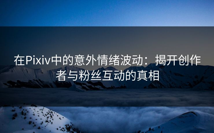 在Pixiv中的意外情绪波动：揭开创作者与粉丝互动的真相