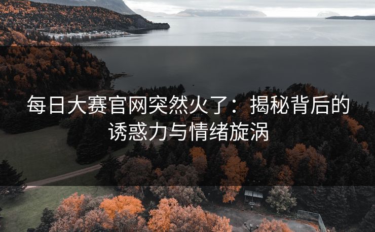 每日大赛官网突然火了：揭秘背后的诱惑力与情绪旋涡