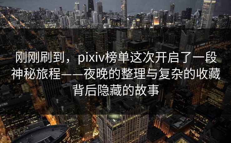 刚刚刷到，pixiv榜单这次开启了一段神秘旅程——夜晚的整理与复杂的收藏背后隐藏的故事