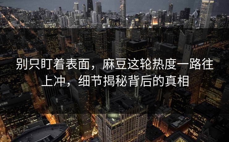 别只盯着表面,麻豆这轮热度一路往上冲,细节揭秘背后的真相 别只盯着表面,麻豆这轮热度一路往上冲,细节揭秘背后的真相