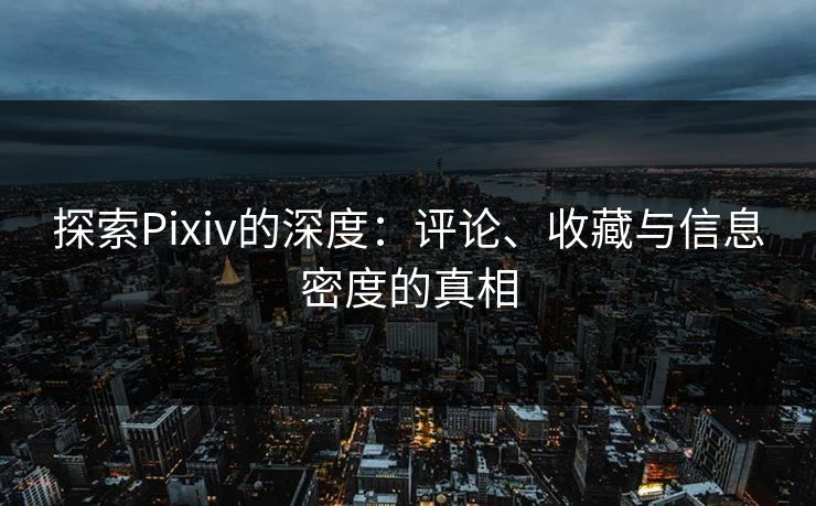 探索Pixiv的深度：评论、收藏与信息密度的真相