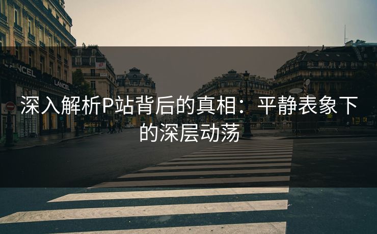 深入解析P站背后的真相:平静表象下的深层动荡 深入解析P站背后的真相:平静表象下的深层动荡