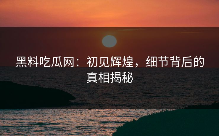 黑料吃瓜网:初见辉煌,细节背后的真相揭秘 黑料吃瓜网:初见辉煌,细节背后的真相揭秘