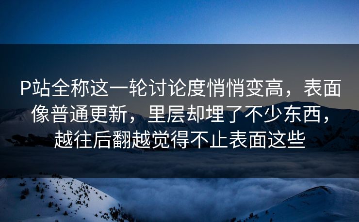 P站全称这一轮讨论度悄悄变高,表面像普通更新,里层却埋了不少东西,越往后翻越觉得不止表面这些 P站全称这一轮讨论度悄悄变高,表面像普通更新,里层却埋了不少东西,越往后翻越觉得不止表面这些