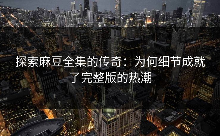 探索麻豆全集的传奇:为何细节成就了完整版的热潮 探索麻豆全集的传奇:为何细节成就了完整版的热潮