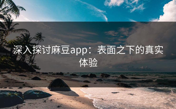 深入探讨麻豆app:表面之下的真实体验 深入探讨麻豆app:表面之下的真实体验