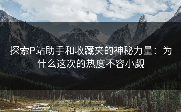 探索P站助手和收藏夹的神秘力量:为什么这次的热度不容小觑 探索P站助手和收藏夹的神秘力量:为什么这次的热度不容小觑