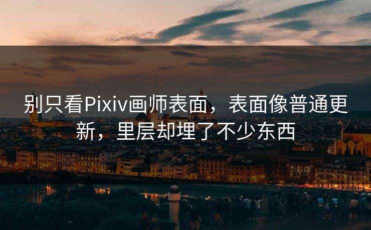 别只看Pixiv画师表面,表面像普通更新,里层却埋了不少东西 别只看Pixiv画师表面,表面像普通更新,里层却埋了不少东西