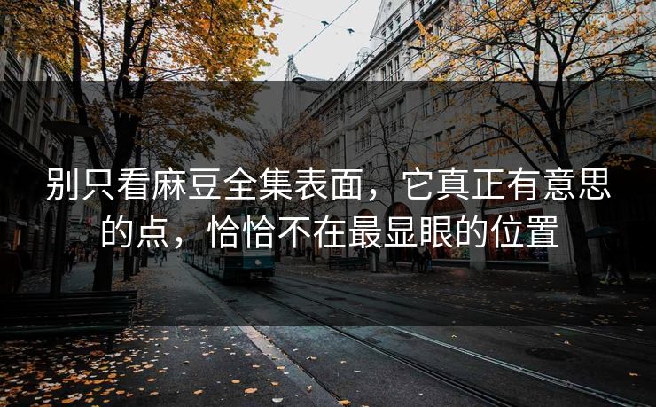 别只看麻豆全集表面,它真正有意思的点,恰恰不在最显眼的位置 别只看麻豆全集表面,它真正有意思的点,恰恰不在最显眼的位置