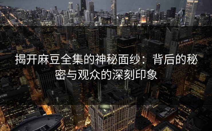 揭开麻豆全集的神秘面纱:背后的秘密与观众的深刻印象 揭开麻豆全集的神秘面纱:背后的秘密与观众的深刻印象