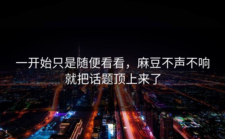 一开始只是随便看看，麻豆不声不响就把话题顶上来了