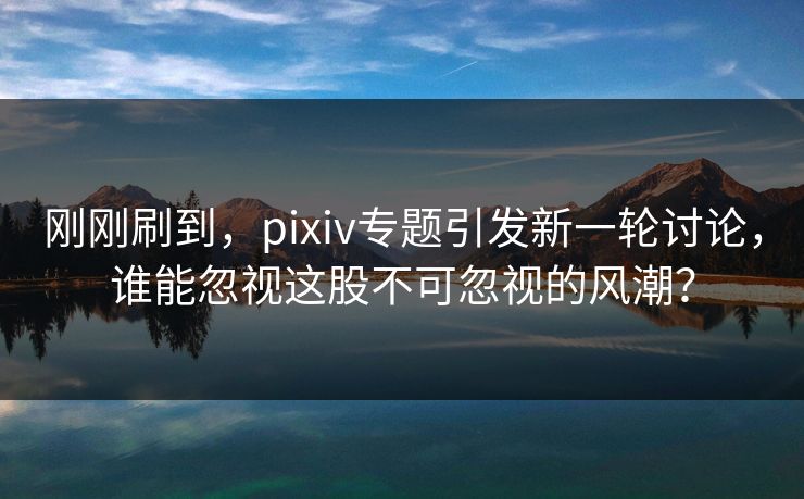 刚刚刷到,pixiv专题引发新一轮讨论,谁能忽视这股不可忽视的风潮? 刚刚刷到,pixiv专题引发新一轮讨论,谁能忽视这股不可忽视的风潮?