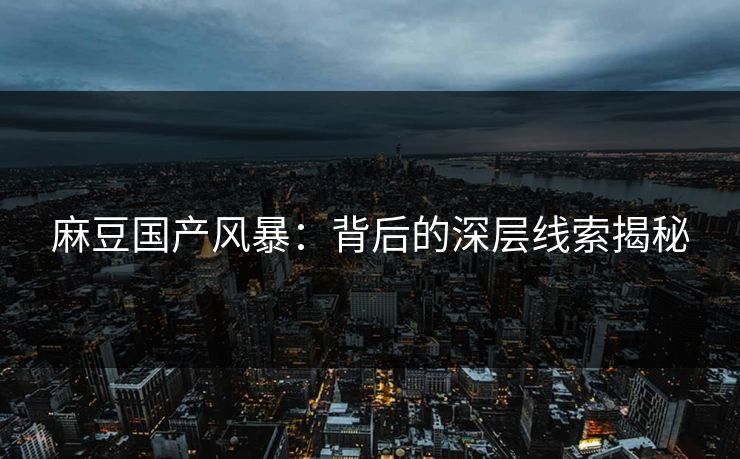 麻豆国产风暴：背后的深层线索揭秘
