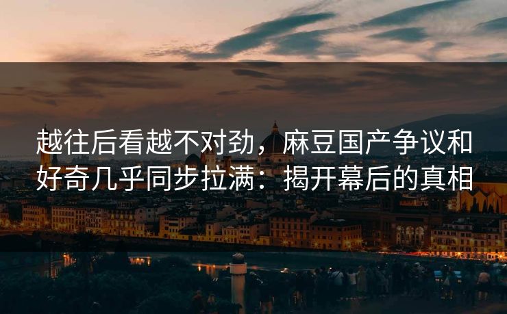 越往后看越不对劲,麻豆国产争议和好奇几乎同步拉满:揭开幕后的真相 越往后看越不对劲,麻豆国产争议和好奇几乎同步拉满:揭开幕后的真相