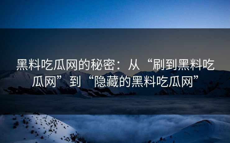黑料吃瓜网的秘密:从“刷到黑料吃瓜网”到“隐藏的黑料吃瓜网” 黑料吃瓜网的秘密:从“刷到黑料吃瓜网”到“隐藏的黑料吃瓜网”