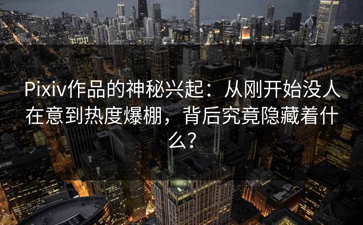 Pixiv作品的神秘兴起：从刚开始没人在意到热度爆棚，背后究竟隐藏着什么？