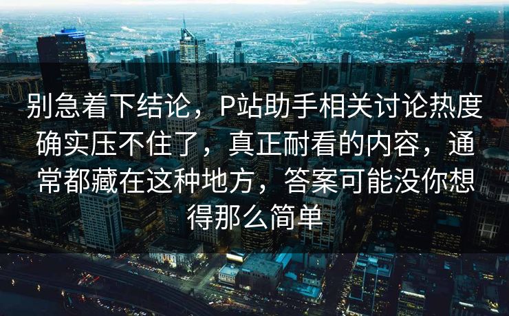 别急着下结论,P站助手相关讨论热度确实压不住了,真正耐看的内容,通常都藏在这种地方,答案可能没你想得那么简单 别急着下结论,P站助手相关讨论热度确实压不住了,真正耐看的内容,通常都藏在这种地方,答案可能没你想得那么简单