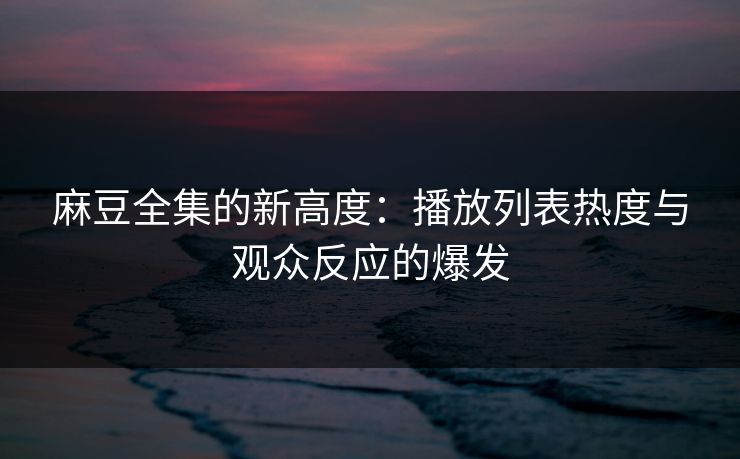 麻豆全集的新高度:播放列表热度与观众反应的爆发 麻豆全集的新高度:播放列表热度与观众反应的爆发