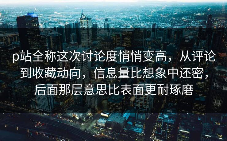p站全称这次讨论度悄悄变高,从评论到收藏动向,信息量比想象中还密,后面那层意思比表面更耐琢磨 p站全称这次讨论度悄悄变高,从评论到收藏动向,信息量比想象中还密,后面那层意思比表面更耐琢磨