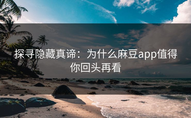 探寻隐藏真谛:为什么麻豆app值得你回头再看 探寻隐藏真谛:为什么麻豆app值得你回头再看