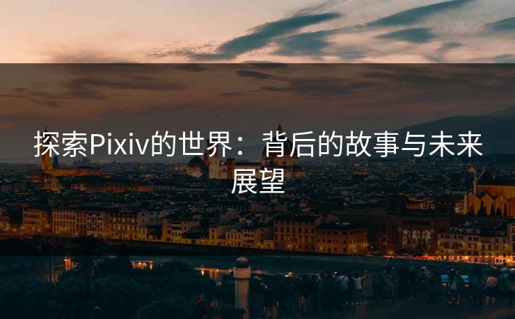 探索Pixiv的世界:背后的故事与未来展望 探索Pixiv的世界:背后的故事与未来展望