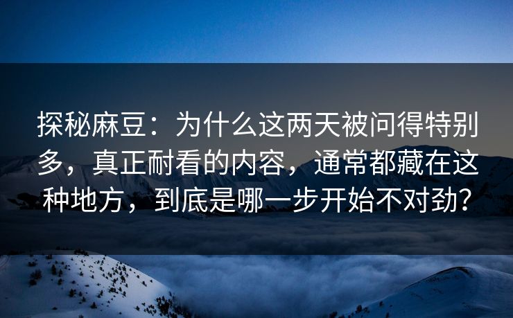 探秘麻豆：为什么这两天被问得特别多，真正耐看的内容，通常都藏在这种地方，到底是哪一步开始不对劲？