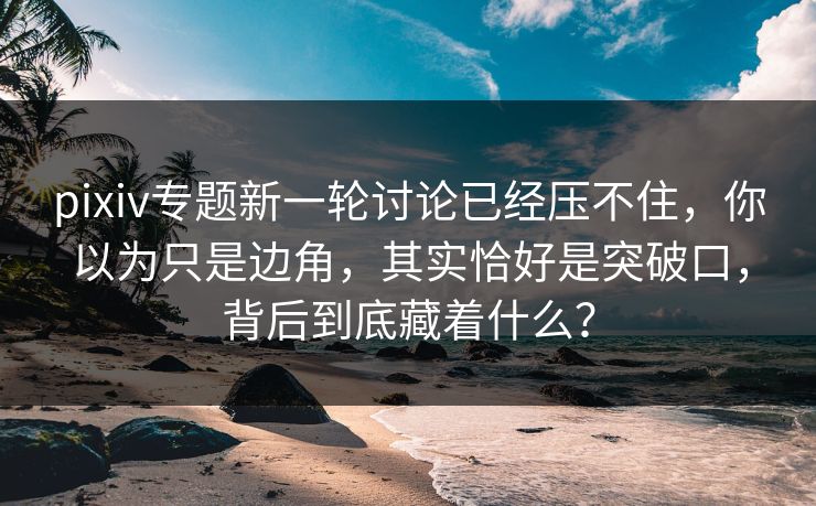 pixiv专题新一轮讨论已经压不住,你以为只是边角,其实恰好是突破口,背后到底藏着什么? pixiv专题新一轮讨论已经压不住,你以为只是边角,其实恰好是突破口,背后到底藏着什么?