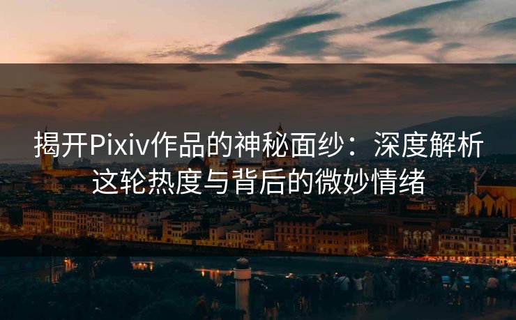 揭开Pixiv作品的神秘面纱:深度解析这轮热度与背后的微妙情绪 揭开Pixiv作品的神秘面纱:深度解析这轮热度与背后的微妙情绪