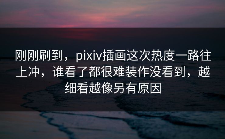 刚刚刷到，pixiv插画这次热度一路往上冲，谁看了都很难装作没看到，越细看越像另有原因