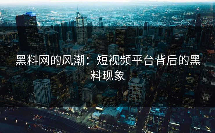 黑料网的风潮:短视频平台背后的黑料现象 黑料网的风潮:短视频平台背后的黑料现象